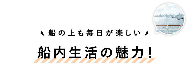 船内生活の魅力！