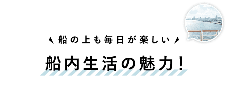 船内生活の魅力！