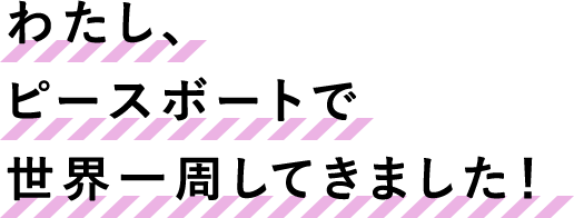 わたし、ピースボートで世界一周してきました！