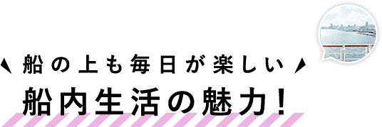 船内生活の魅力！