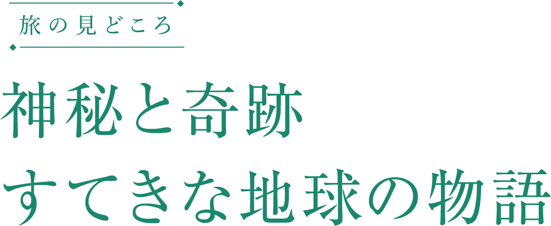 旅の見どころ 神秘と奇跡の世界へ