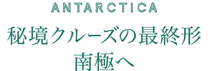 ANTARCTICA　秘境クルーズの最終系　南極へ