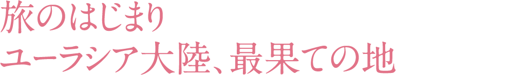 旅のはじまり ユーラシア大陸、最果ての地