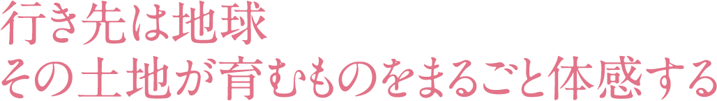 行き先は地球 その土地が育むものをまるごと体感する