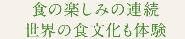 食の楽しみの連続 世界の食文化も体験