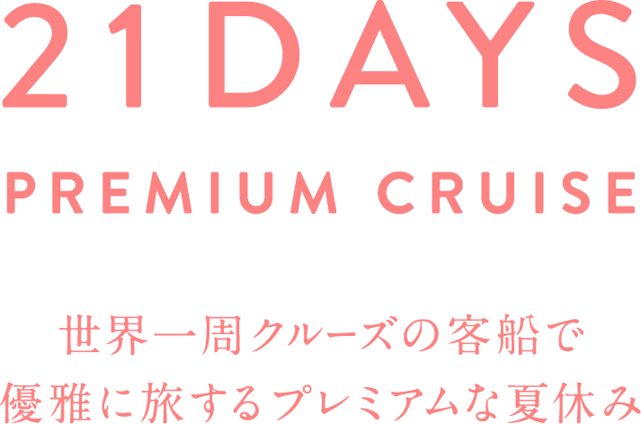 21DAYS PREMIUM CRUISE 世界一周クルーズの客船で 優雅に旅するプレミアムな夏休み