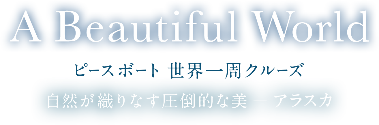 A Beautiful World ピースボート世界一周クルーズ|自然が織りなす圧倒的な美 -アラスカ