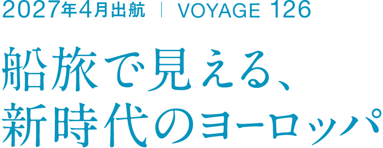 2027年4月出航 ｜ VOYAGE 126 船旅で見える、 新時代のヨーロッパ